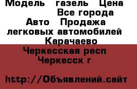  › Модель ­ газель › Цена ­ 120 000 - Все города Авто » Продажа легковых автомобилей   . Карачаево-Черкесская респ.,Черкесск г.